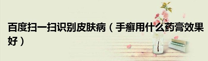 百度掃一掃識別皮膚?。ㄊ职_用什么藥膏效果好）