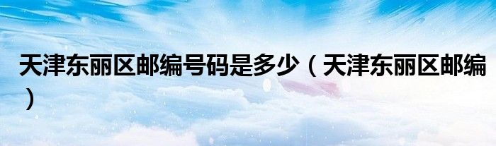 天津東麗區(qū)郵編號碼是多少（天津東麗區(qū)郵編）