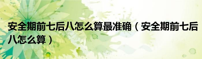 安全期前七后八怎么算最準(zhǔn)確（安全期前七后八怎么算）