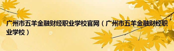 廣州市五羊金融財經(jīng)職業(yè)學(xué)校官網(wǎng)（廣州市五羊金融財經(jīng)職業(yè)學(xué)校）