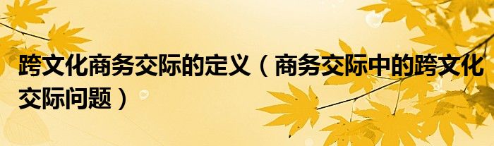 跨文化商務(wù)交際的定義（商務(wù)交際中的跨文化交際問題）