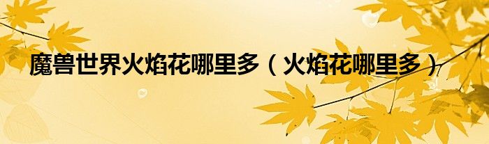 魔獸世界火焰花哪里多（火焰花哪里多）
