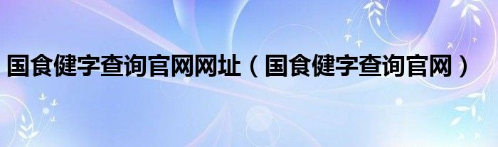 國食健字查詢官網(wǎng)網(wǎng)址（國食健字查詢官網(wǎng)）