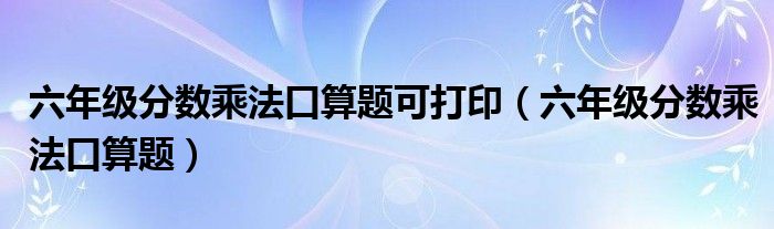 六年級分?jǐn)?shù)乘法口算題可打?。昙壏?jǐn)?shù)乘法口算題）