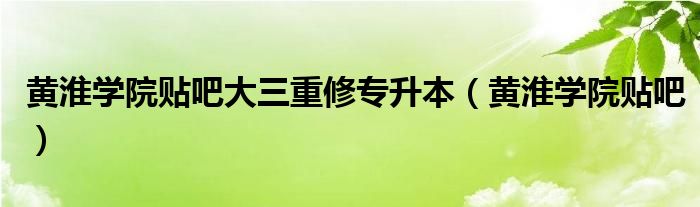 黃淮學(xué)院貼吧大三重修專升本（黃淮學(xué)院貼吧）