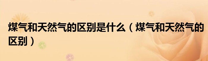煤氣和天然氣的區(qū)別是什么（煤氣和天然氣的區(qū)別）