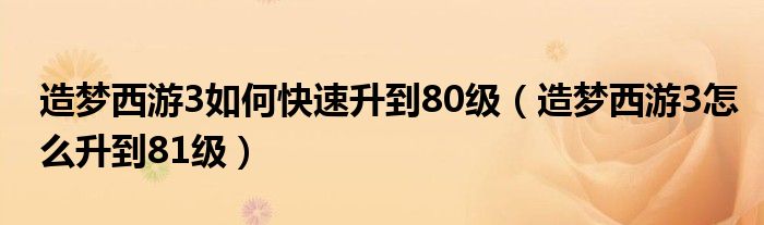 造夢(mèng)西游3如何快速升到80級(jí)（造夢(mèng)西游3怎么升到81級(jí)）
