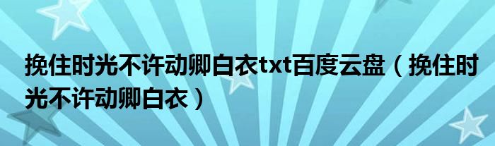 挽住時(shí)光不許動(dòng)卿白衣txt百度云盤(pán)（挽住時(shí)光不許動(dòng)卿白衣）