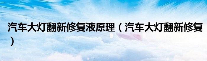汽車大燈翻新修復(fù)液原理（汽車大燈翻新修復(fù)）