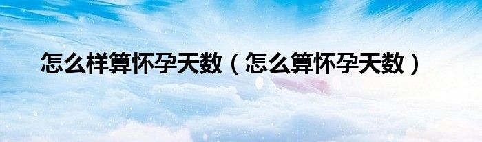 怎么樣算懷孕天數(shù)（怎么算懷孕天數(shù)）