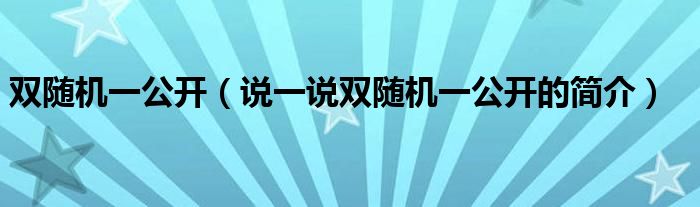 雙隨機(jī)一公開（說一說雙隨機(jī)一公開的簡(jiǎn)介）