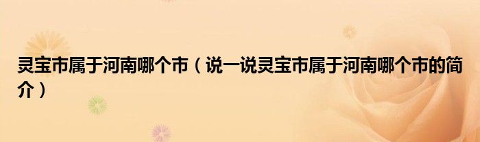 靈寶市屬于河南哪個(gè)市（說一說靈寶市屬于河南哪個(gè)市的簡介）