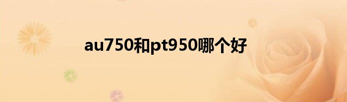 au750和pt950哪個(gè)好