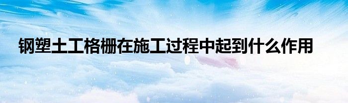 鋼塑土工格柵在施工過(guò)程中起到什么作用