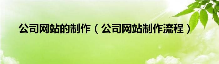 公司網(wǎng)站的制作（公司網(wǎng)站制作流程）