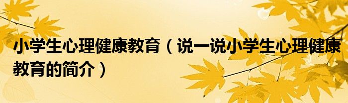 小學生心理健康教育（說一說小學生心理健康教育的簡介）