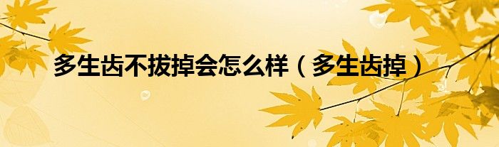 多生齒不拔掉會(huì)怎么樣（多生齒掉）