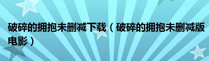 破碎的擁抱未刪減下載（破碎的擁抱未刪減版電影）