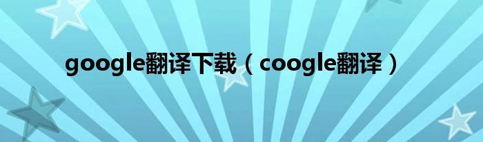 google翻譯下載（coogle翻譯）