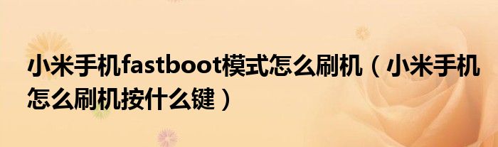 小米手機fastboot模式怎么刷機（小米手機怎么刷機按什么鍵）
