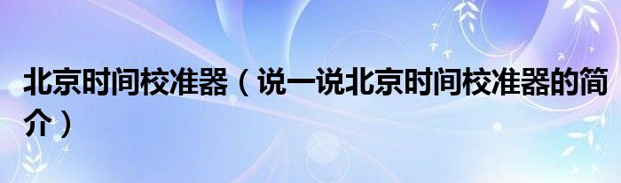 北京時間校準(zhǔn)器（說一說北京時間校準(zhǔn)器的簡介）