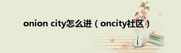 onion city怎么進（oncity社區(qū)）