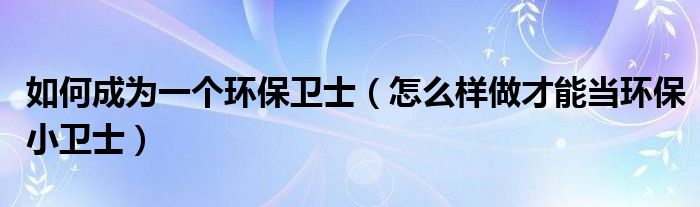 如何成為一個環(huán)保衛(wèi)士（怎么樣做才能當環(huán)保小衛(wèi)士）