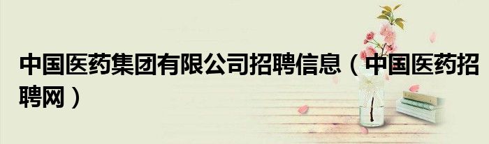 中國醫(yī)藥集團有限公司招聘信息（中國醫(yī)藥招聘網(wǎng)）