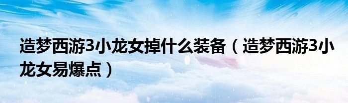 造夢西游3小龍女掉什么裝備（造夢西游3小龍女易爆點(diǎn)）
