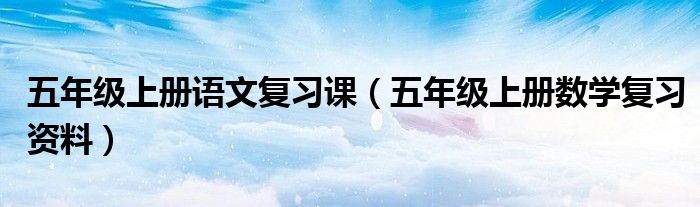 五年級(jí)上冊(cè)語(yǔ)文復(fù)習(xí)課（五年級(jí)上冊(cè)數(shù)學(xué)復(fù)習(xí)資料）