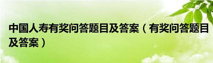中國人壽有獎問答題目及答案（有獎問答題目及答案）