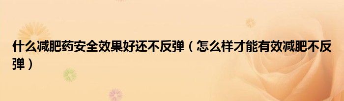 什么減肥藥安全效果好還不反彈（怎么樣才能有效減肥不反彈）