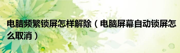 電腦頻繁鎖屏怎樣解除（電腦屏幕自動(dòng)鎖屏怎么取消）