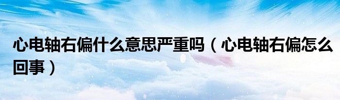 心電軸右偏什么意思嚴重嗎（心電軸右偏怎么回事）