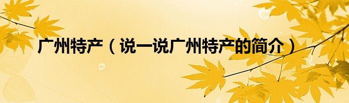 廣州特產(chǎn)（說一說廣州特產(chǎn)的簡介）