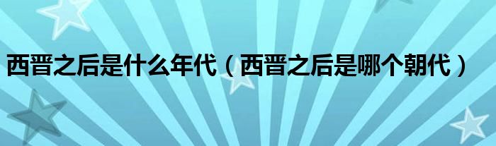 西晉之后是什么年代（西晉之后是哪個(gè)朝代）