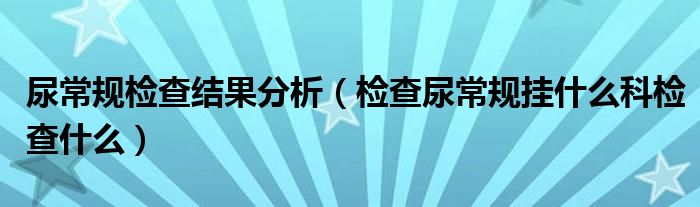 尿常規(guī)檢查結(jié)果分析（檢查尿常規(guī)掛什么科檢查什么）