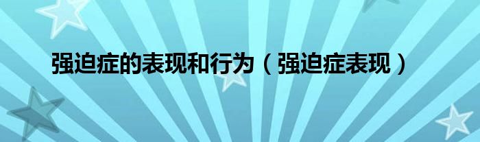 強(qiáng)迫癥的表現(xiàn)和行為（強(qiáng)迫癥表現(xiàn)）