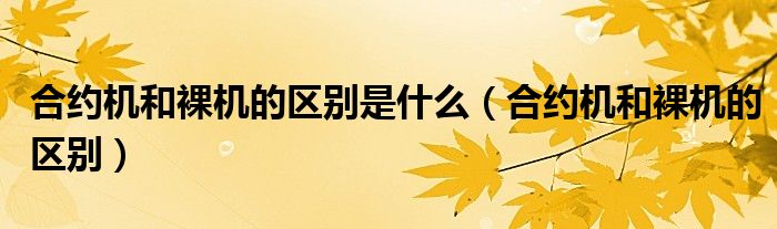 合約機(jī)和裸機(jī)的區(qū)別是什么（合約機(jī)和裸機(jī)的區(qū)別）