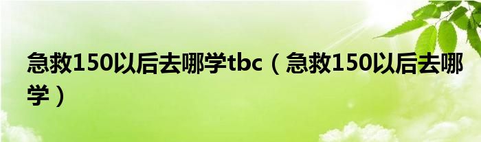 急救150以后去哪學(xué)tbc（急救150以后去哪學(xué)）