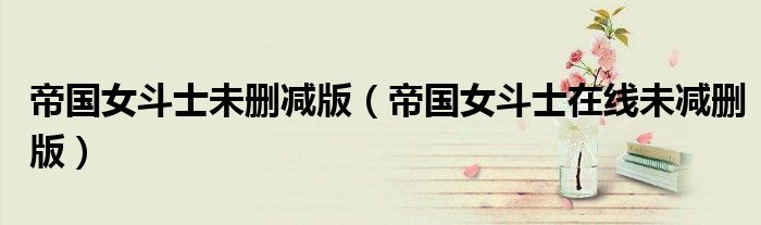 帝國(guó)女斗士未刪減版（帝國(guó)女斗士在線未減刪版）