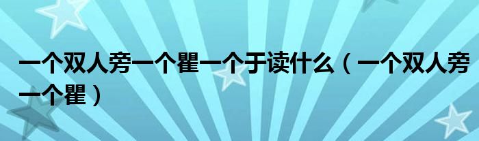 一個(gè)雙人旁一個(gè)瞿一個(gè)于讀什么（一個(gè)雙人旁一個(gè)瞿）