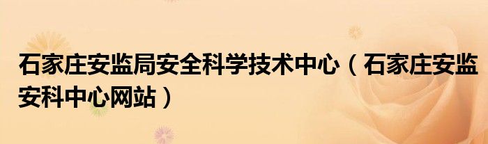 石家莊安監(jiān)局安全科學(xué)技術(shù)中心（石家莊安監(jiān)安科中心網(wǎng)站）