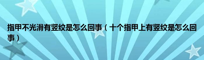 指甲不光滑有豎紋是怎么回事（十個(gè)指甲上有豎紋是怎么回事）