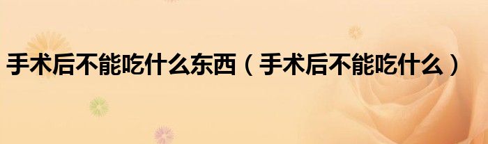 手術(shù)后不能吃什么東西（手術(shù)后不能吃什么）