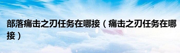 部落痛擊之刃任務(wù)在哪接（痛擊之刃任務(wù)在哪接）