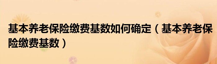基本養(yǎng)老保險繳費基數(shù)如何確定（基本養(yǎng)老保險繳費基數(shù)）