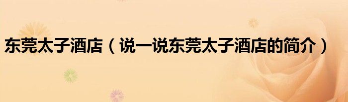 東莞太子酒店（說一說東莞太子酒店的簡介）