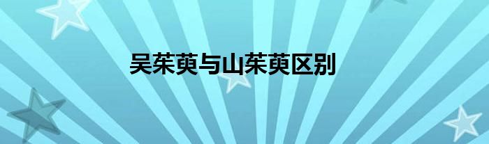 吳茱萸與山茱萸區(qū)別