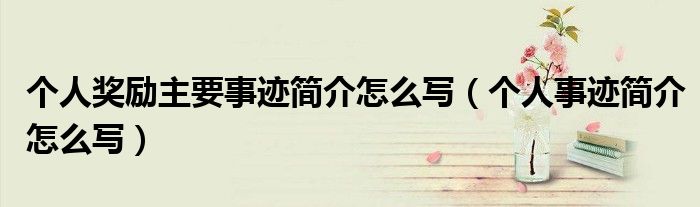 個(gè)人獎(jiǎng)勵(lì)主要事跡簡(jiǎn)介怎么寫(xiě)（個(gè)人事跡簡(jiǎn)介怎么寫(xiě)）